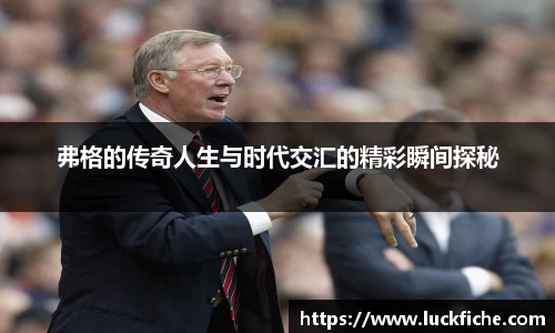 弗格的传奇人生与时代交汇的精彩瞬间探秘