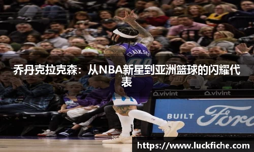 乔丹克拉克森：从NBA新星到亚洲篮球的闪耀代表