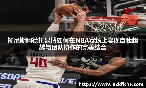 扬尼斯阿德托昆博如何在NBA赛场上实现自我超越与团队协作的完美结合